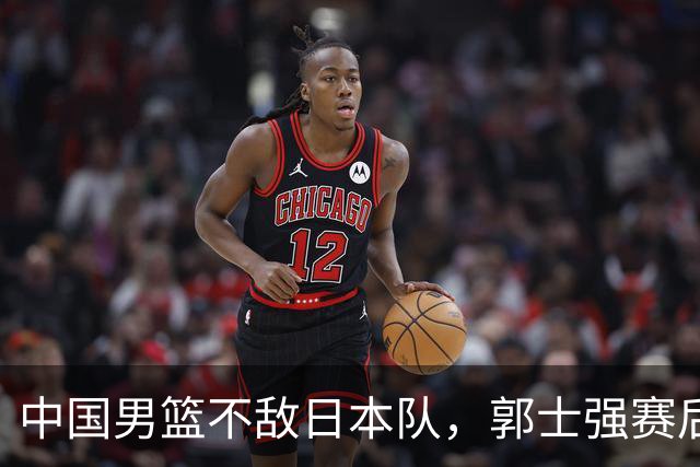 中国男篮不敌日本队，郭士强赛后发声