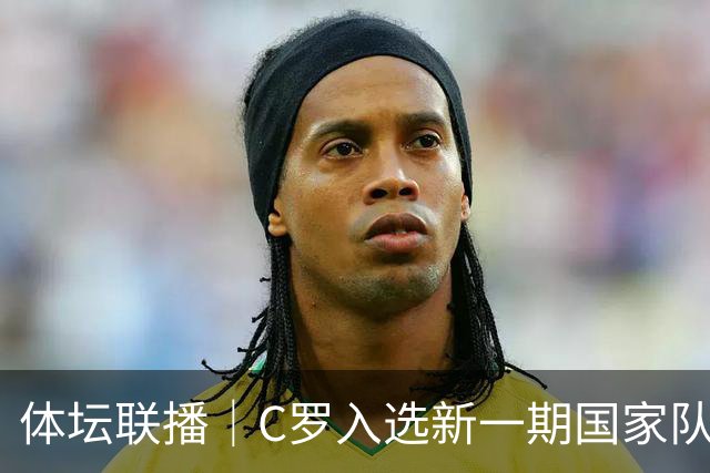 体坛联播｜C罗入选新一期国家队，胡明轩坦言男篮拼得不够凶