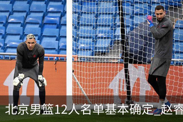 北京男篮12人名单基本确定 赵睿携手三外援 李楠打造全新争冠体系